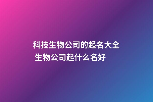 科技生物公司的起名大全 生物公司起什么名好-第1张-公司起名-玄机派